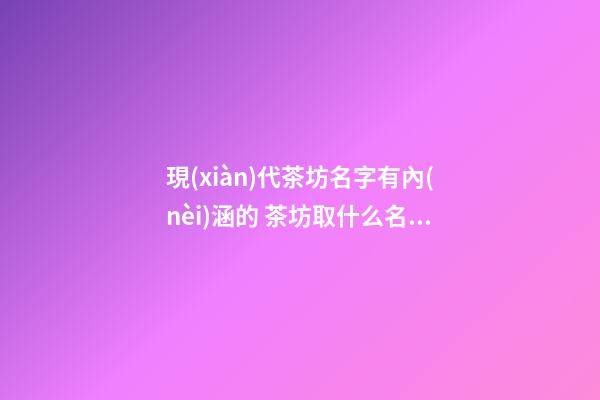 現(xiàn)代茶坊名字有內(nèi)涵的 茶坊取什么名字好-第1張-公司起名-玄機派
